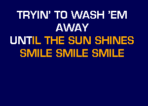 TRYIN' T0 WASH 'EM
AWAY
UNTIL THE SUN SHINES
SMILE SMILE SMILE