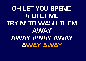 0H LET YOU SPEND
A LIFETIME
TRYIN' T0 WASH THEM
AWAY
AWAY AWAY AWAY
AWAY AWAY
