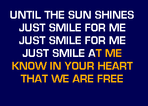 UNTIL THE SUN SHINES
JUST SMILE FOR ME
JUST SMILE FOR ME
JUST SMILE AT ME

KNOW IN YOUR HEART
THAT WE ARE FREE
