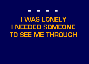 I WAS LONELY
I NEEDED SOMEONE
TO SEE ME THROUGH