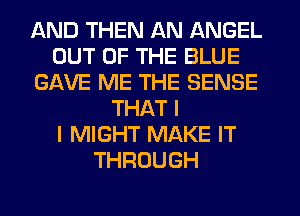 AND THEN AN ANGEL
OUT OF THE BLUE
GAVE ME THE SENSE
THAT I
I MIGHT MAKE IT
THROUGH