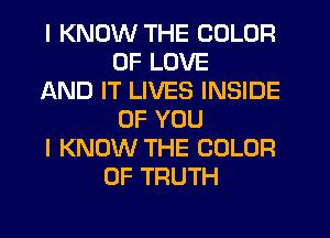 I KNOW THE COLOR
OF LOVE
AND IT LIVES INSIDE
OF YOU
I KNOW THE COLOR
0F TRUTH