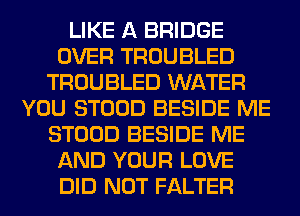 LIKE A BRIDGE
OVER TROUBLED
TROUBLED WATER
YOU STOOD BESIDE ME
STOOD BESIDE ME
AND YOUR LOVE
DID NOT FALTER