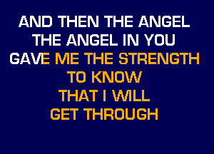 AND THEN THE ANGEL
THE ANGEL IN YOU
GAVE ME THE STRENGTH
TO KNOW
THAT I WILL
GET THROUGH