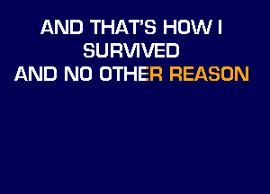 AND THAT'S HOW I
SURVIVED
AND NO OTHER REASON