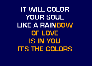 IT WLL COLOR
YOUR SOUL
LIKE A RAINBOW
OF LOVE

IS IN YOU
IT'S THE COLORS