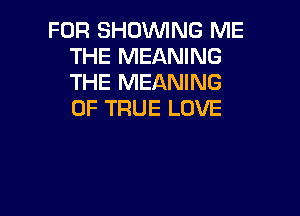 FOR SHOWING ME
THE MEANING
THE MEANING
OF TRUE LOVE