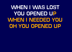 WHEN I WAS LOST
YOU OPENED UP
WHEN I NEEDED YOU
0H YOU OPENED UP