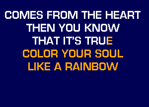 COMES FROM THE HEART
THEN YOU KNOW
THAT ITS TRUE
COLOR YOUR SOUL
LIKE A RAINBOW