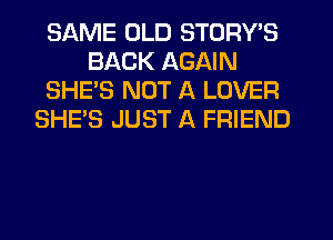 SAME OLD STORY'S
BACK AGAIN
SHE'S NOT A LOVER
SHE'S JUST A FRIEND