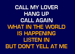 CALL MY LOVER
HANG UP
CALL AGAIN
WHAT IN THE WORLD
IS HAPPENING
LISTEN IN
BUT DON'T YELL AT ME