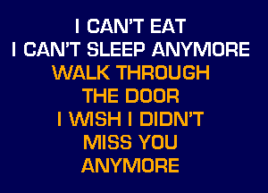 I CAN'T EAT
I CAN'T SLEEP ANYMORE
WALK THROUGH
THE DOOR
I INISH I DIDN'T
MISS YOU
ANYMORE