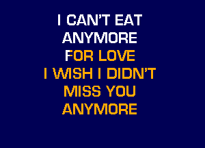 I CAN'T EAT
ANYMORE
FOR LOVE

I WISH I DIDMT

MISS YOU
ANYMORE