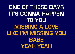 ONE OF THESE DAYS
ITS GONNA HAPPEN
TO YOU
MISSING A LOVE
LIKE I'M MISSING YOU
BABE
YEAH YEAH