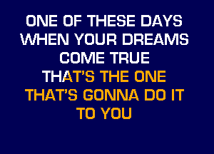 ONE OF THESE DAYS
WHEN YOUR DREAMS
COME TRUE
THAT'S THE ONE
THAT'S GONNA DO IT
TO YOU