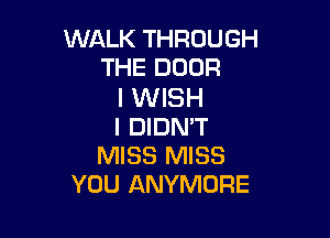 WALK THROUGH
THE DOOR

I WISH

I DIDN'T
MISS MISS
YOU ANYMORE