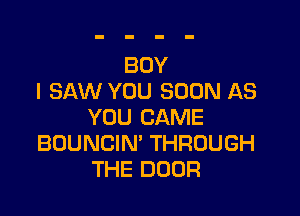 BOY
I SAW YOU SOON AS

YOU CAME
BOUNCIN' THROUGH
THE DOOR