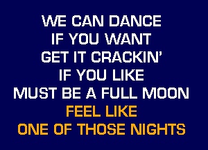 WE CAN DANCE
IF YOU WANT
GET IT CRACKIN'

IF YOU LIKE
MUST BE A FULL MOON
FEEL LIKE
ONE OF THOSE NIGHTS