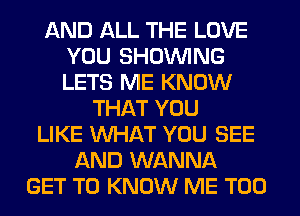 AND ALL THE LOVE
YOU SHOWING
LETS ME KNOW

THAT YOU
LIKE WHAT YOU SEE
AND WANNA
GET TO KNOW ME TOO