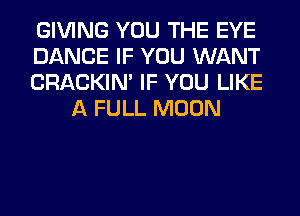 GIVING YOU THE EYE

DANCE IF YOU WANT

CRACKIN' IF YOU LIKE
A FULL MOON