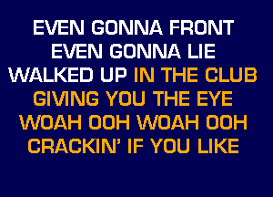 EVEN GONNA FRONT
EVEN GONNA LIE
WALKED UP IN THE CLUB
GIVING YOU THE EYE
WOAH 00H WOAH 00H
CRACKIN' IF YOU LIKE