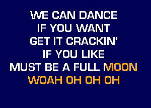 WE CAN DANCE
IF YOU WANT
GET IT CRACKIN'
IF YOU LIKE
MUST BE A FULL MOON
WOAH 0H 0H 0H