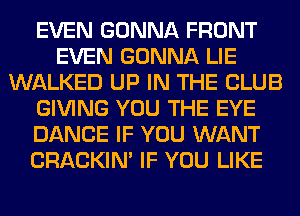 EVEN GONNA FRONT
EVEN GONNA LIE
WALKED UP IN THE CLUB
GIVING YOU THE EYE
DANCE IF YOU WANT
CRACKIN' IF YOU LIKE