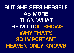 BUT SHE SEES HERSELF
AS MORE
THAN WHAT
THE MIRROR SHOWS
WHY THAT'S
SO IMPORTANT
HEAVEN ONLY KNOWS