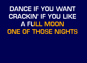 DANCE IF YOU WANT
CRACKIN' IF YOU LIKE
A FULL MOON
ONE OF THOSE NIGHTS