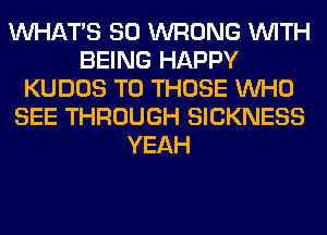 WHATS SO WRONG WITH
BEING HAPPY
KUDOS TO THOSE WHO
SEE THROUGH SICKNESS
YEAH