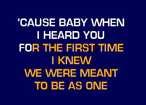 'CAUSE BABY WHEN
I HEARD YOU
FOR THE FIRST TIME
I KNEW
WE WERE MEANT
TO BE AS ONE