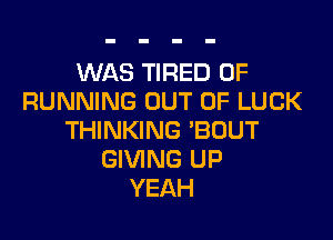 WAS TIRED OF
RUNNING OUT OF LUCK

THINKING 'BOUT
GIVING UP
YEAH