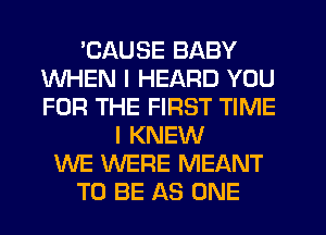 'CAUSE BABY
WHEN I HEARD YOU
FOR THE FIRST TIME

I KNEW
WE WERE MEANT
TO BE AS ONE