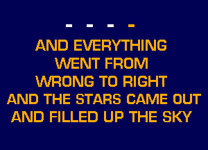 AND EVERYTHING
WENT FROM

WRONG T0 RIGHT
AND THE STARS CAME OUT

AND FILLED UP THE SKY