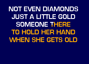 NOT EVEN DIAMONDS
JUST A LITTLE GOLD
SOMEONE THERE
TO HOLD HER HAND
WHEN SHE GETS OLD