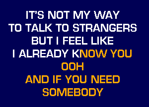ITS NOT MY WAY
TO TALK TO STRANGERS
BUT I FEEL LIKE
I ALREADY KNOW YOU
00H
AND IF YOU NEED
SOMEBODY