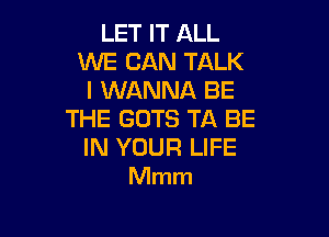 LET IT ALL
WE CAN TALK
I WANNA BE

THE GOTS TA BE
IN YOUR LIFE
Mmm