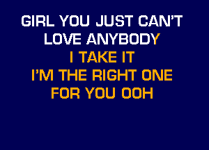 GIRL YOU JUST CAN'T
LOVE ANYBODY
I TAKE IT
I'M THE RIGHT ONE
FOR YOU 00H