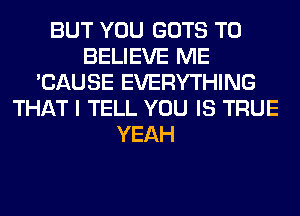 BUT YOU GOTS TO
BELIEVE ME
'CAUSE EVERYTHING
THAT I TELL YOU IS TRUE
YEAH