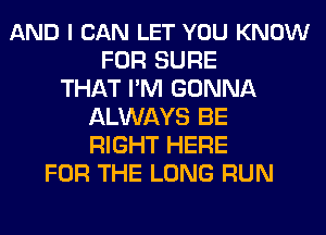 AND I CAN LET YOU KNOW
FOR SURE
THAT I'M GONNA
ALWAYS BE
RIGHT HERE
FOR THE LONG RUN