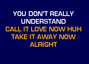 YOU DON'T REALLY
UNDERSTAND
CALL IT LOVE NOW HUH
TAKE IT AWAY NOW
ALRIGHT