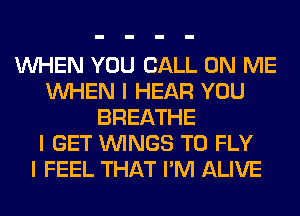 INHEN YOU CALL ON ME
INHEN I HEAR YOU
BREATHE
I GET ININGS T0 FLY
I FEEL THAT I'M ALIVE