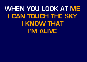 WHEN YOU LOOK AT ME
I CAN TOUCH THE SKY
I KNOW THAT

I'M ALIVE