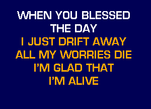 WHEN YOU BLESSED
THE DAY
I JUST DRIFT AWAY
ALL MY WORRIES DIE
I'M GLAD THAT
I'M ALIVE