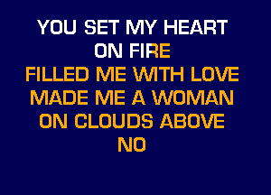 YOU SET MY HEART
ON FIRE
FILLED ME WITH LOVE
MADE ME A WOMAN
0N CLOUDS ABOVE
N0