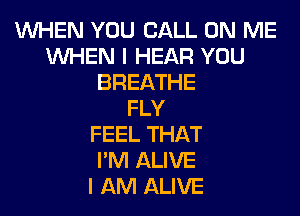 WHEN YOU CALL ON ME
WHEN I HEAR YOU
BREATHE
FLY
FEEL THAT
I'M ALIVE
I AM ALIVE