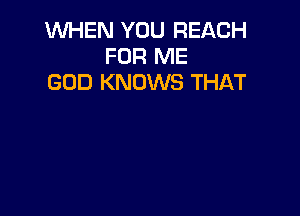 WHEN YOU REACH
FOR ME
GOD KNOWS THAT
