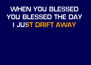 WHEN YOU BLESSED
YOU BLESSED THE DAY
I JUST DRIFT AWAY