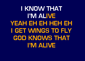 I KNOW THAT
I'M ALIVE
YEAH EH EH HEH EH
I GET WINGS T0 FLY
GOD KNOWS THAT
I'M ALIVE
