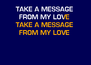 TAKE A MESSAGE
FROM MY LOVE
TAKE A MESSAGE
FROM MY LOVE

g